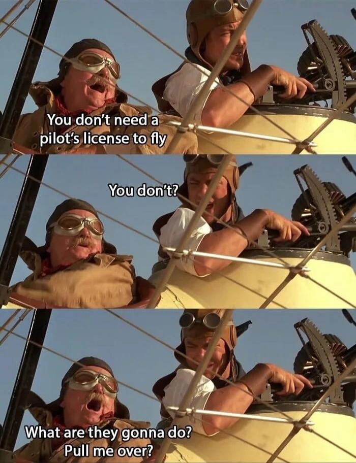 You don't need a pilot's license to fly. You don't? What are they gonna do? Pull me over?