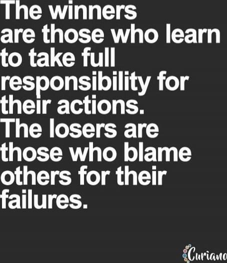 The winners are those who learn to take full responsibility for their actions. The losers are those who blame others for their failures.