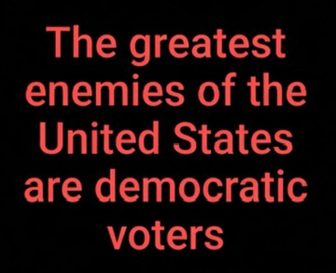 The greatest enemies of the United States are democratic voters