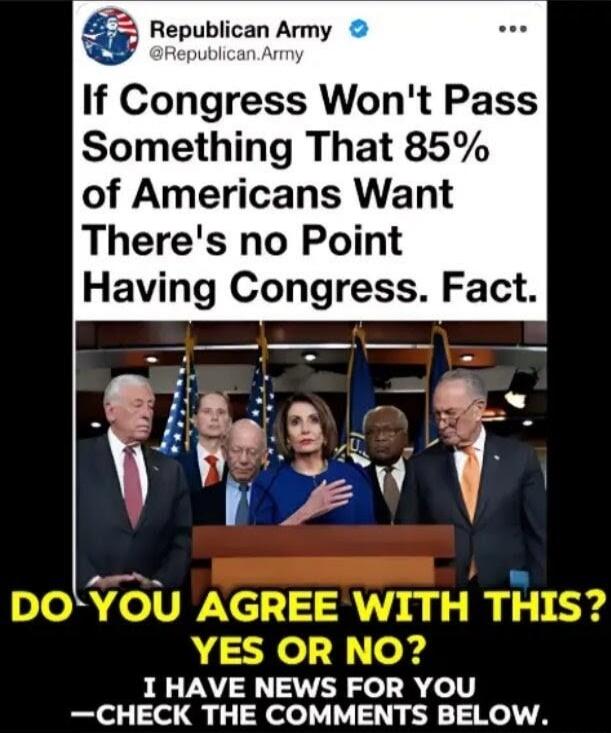 Republican Army @Republican.Army If Congress Won't Pass Something That 85% of Americans Want There's no Point Having Congress. Fact. DO YOU AGREE WITH THIS? YES OR NO? I HAVE NEWS FOR YOU —CHECK THE COMMENTS BELOW.