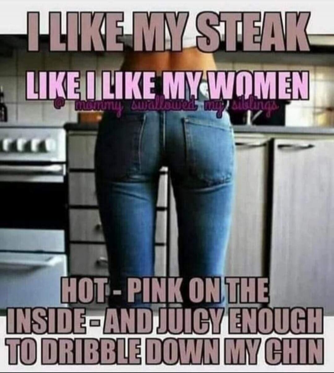 I LIKE MY STEAK LIKE I LIKE MY WOMEN @mommy swallowed my siblings HOT - PINK ON THE INSIDE - AND JUICY ENOUGH TO DRIBBLE DOWN MY CHIN