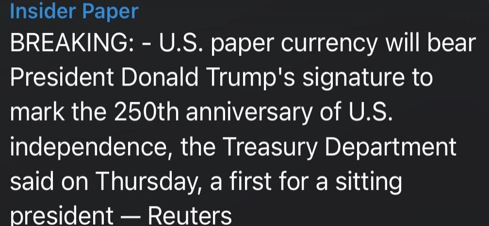 Insider Paper BREAKING: - U.S. paper currency will bear President Donald Trump's signature to mark the 250th anniversary of U.S. independence, the Treasury Department said on Thursday, a first for a sitting president - Reuters