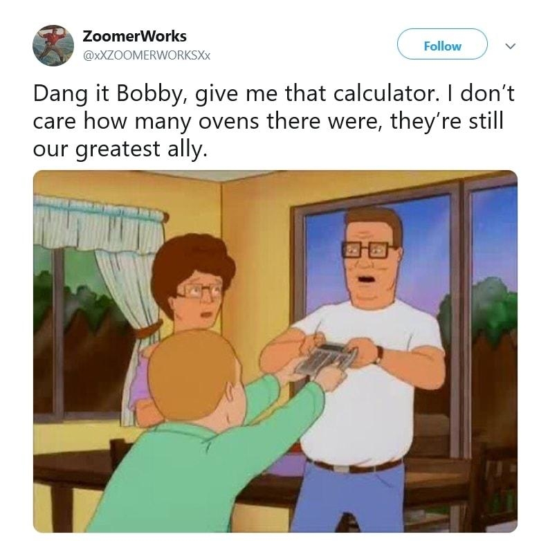 follow v Dang it Bobby give me that calculator dont care how many ovens there were theyre still our greatest ally