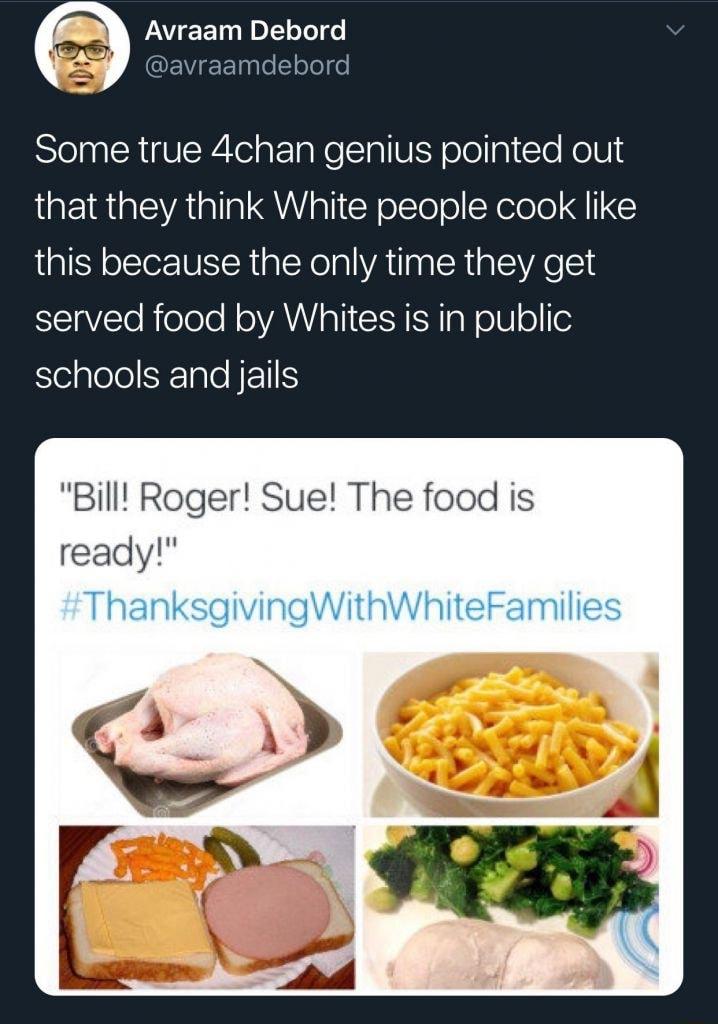 Avraam Debord avraamdebord Some true 4chan genius pointed out that they think White people cook like this because the only time they get SElaEleRololo N AWIRTI CER SR g N olUo StelalelelSTale ETS Bill Roger Sue The food is ready Gy _ad