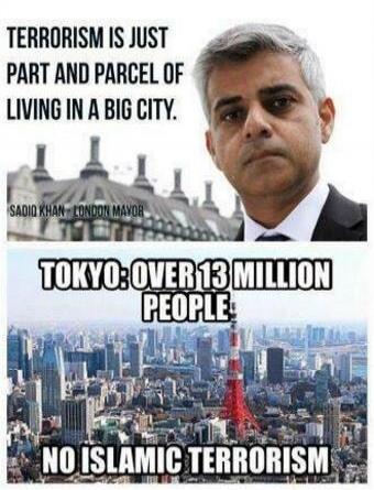 TERRORISM IS JUST PART AND PARCEL OF LIVING IN A BIG CITY. SADIQ KHAN - LONDON MAYOR. TOKYO: OVER 13 MILLION PEOPLE. NO ISLAMIC TERRORISM.
