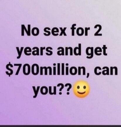 No sex for 2 years and get $700million, can you?? 😊