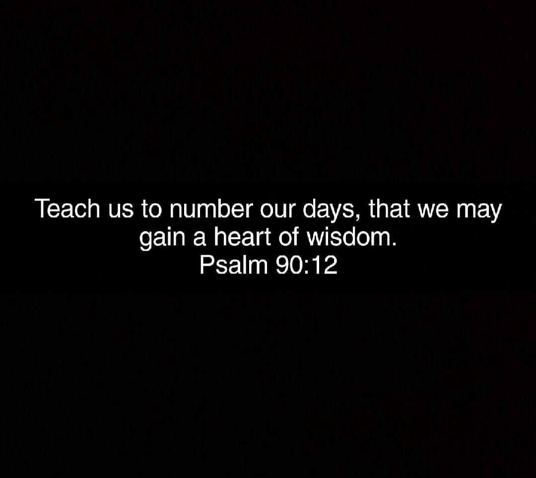 Teach us to number our days, that we may gain a heart of wisdom. Psalm 90:12