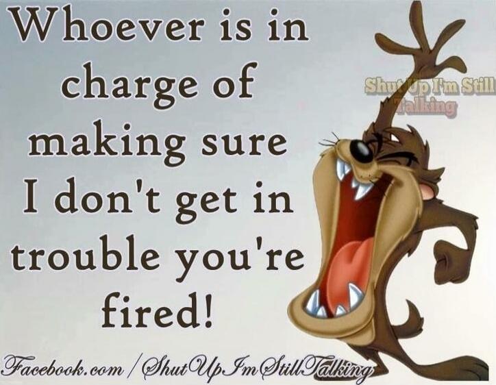 Whoever is in charge of making sure I don't get in trouble you're fired!