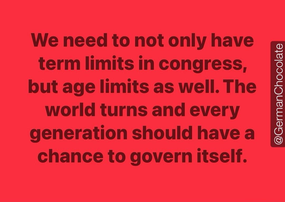 We need to not only have term limits in congress, but age limits as well. The world turns and every generation should have a chance to govern itself.