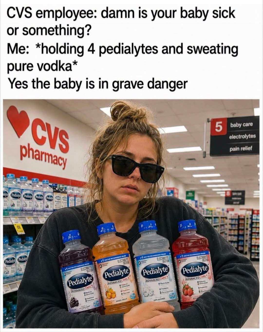 CVS employee: damn is your baby sick or something? Me: *holding 4 pedialytes and sweating pure vodka* Yes the baby is in grave danger. CVS pharmacy. Baby care, electrolytes, pain relief. Pedialyte AdvancedCare. Grape, Mixed Fruit, Unflavored, Strawberry.