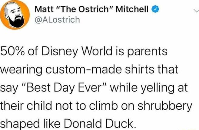 Matt The Ostrich Mitchell ALostrich 50 of Disney World is parents wearing custom made shirts that say Best Day Ever while yelling at their child not to climb on shrubbery shaped like Donald Duck