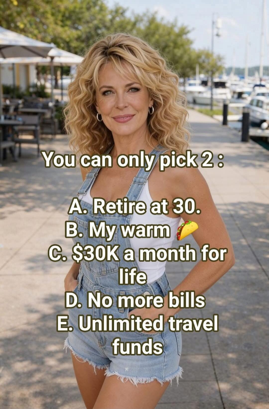 You can only pick 2: A. Retire at 30. B. My warm 🌮 C. $30K a month for life D. No more bills E. Unlimited travel funds