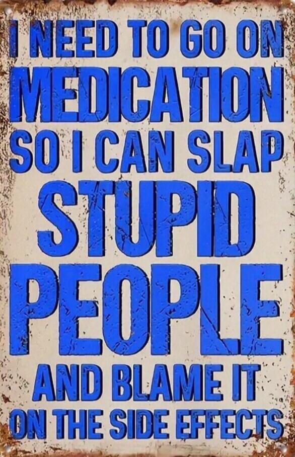 I NEED TO GO ON MEDICATION SO I CAN SLAP STUPID PEOPLE AND BLAME IT ON THE SIDE EFFECTS