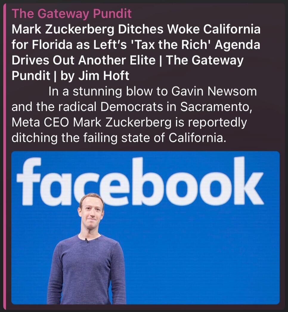 The Gateway Pundit
Mark Zuckerberg Ditches Woke California for Florida as Left's 'Tax the Rich' Agenda Drives Out Another Elite | The Gateway Pundit | by Jim Hoft

In a stunning blow to Gavin Newsom and the radical Democrats in Sacramento, Meta CEO Mark Zuckerberg is reportedly ditching the failing state of California.