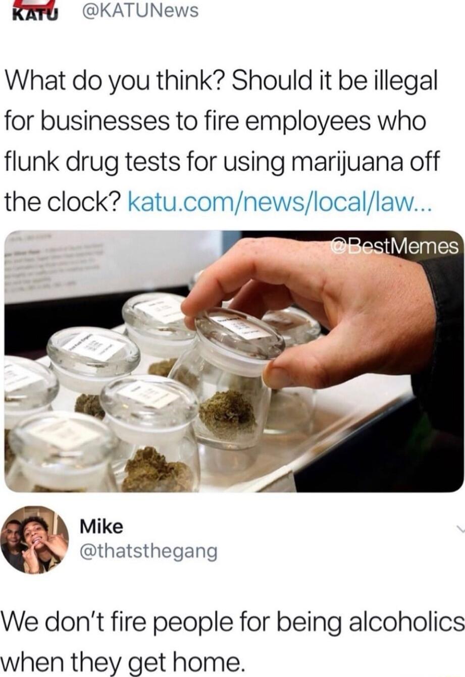 KR KATUNews What do you think Should it be illegal for businesses to fire employees who flunk drug tests for using marijuana off the clock katucomnewslocallaw i k t Ba Mike ws thatsthegang We dont fire people for being alcoholics when they get home