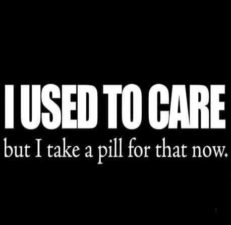 I USED TO CARE but I take a pill for that now.