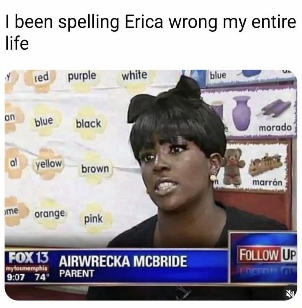 I been spelling Erica wrong my entire life
AIRWRECKA MCBRIDE PARENT