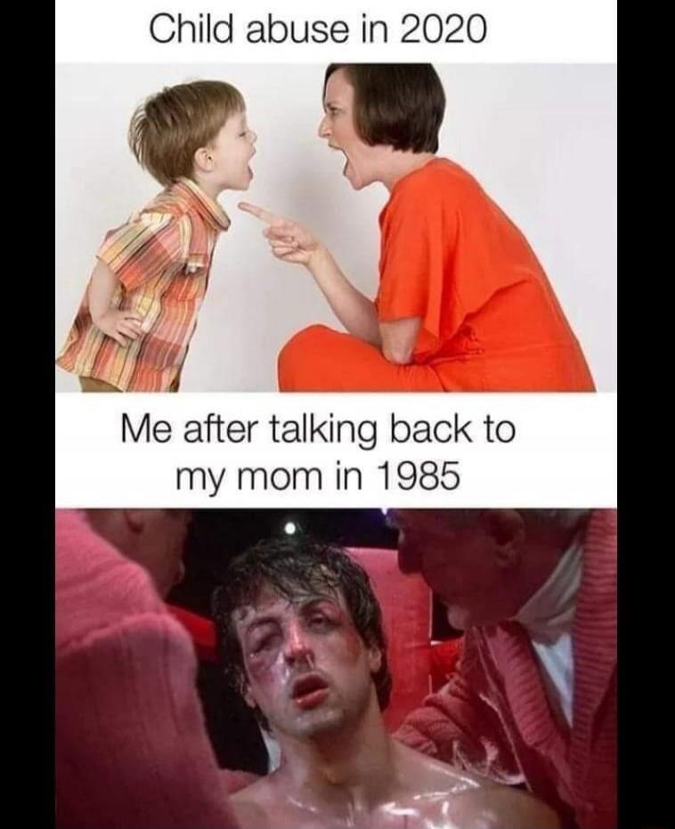 Child abuse in 2020
Me after talking back to my mom in 1985