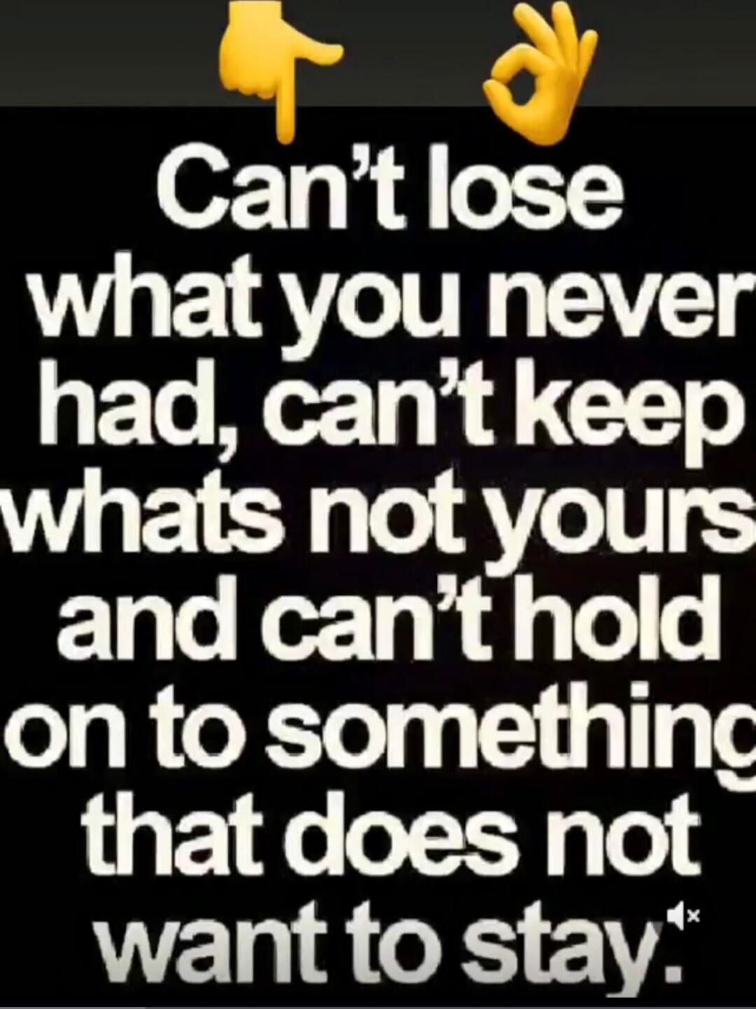 Can't lose what you never had, can't keep what's not yours and can't hold on to something that does not want to stay.