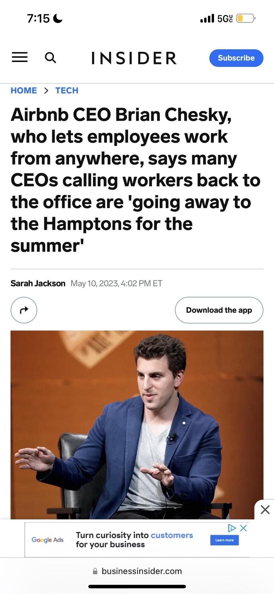 715 al56 0 Q INSIDER HOME TECH Airbnb CEO Brian Chesky who lets employees work from anywhere says many CEOs calling workers back to the office are going away to the Hamptons for the summer Sarah Jackson Viay 102023 402 PM ET Download the app Turn curiosity into customers 29X for your business businessinsidercom