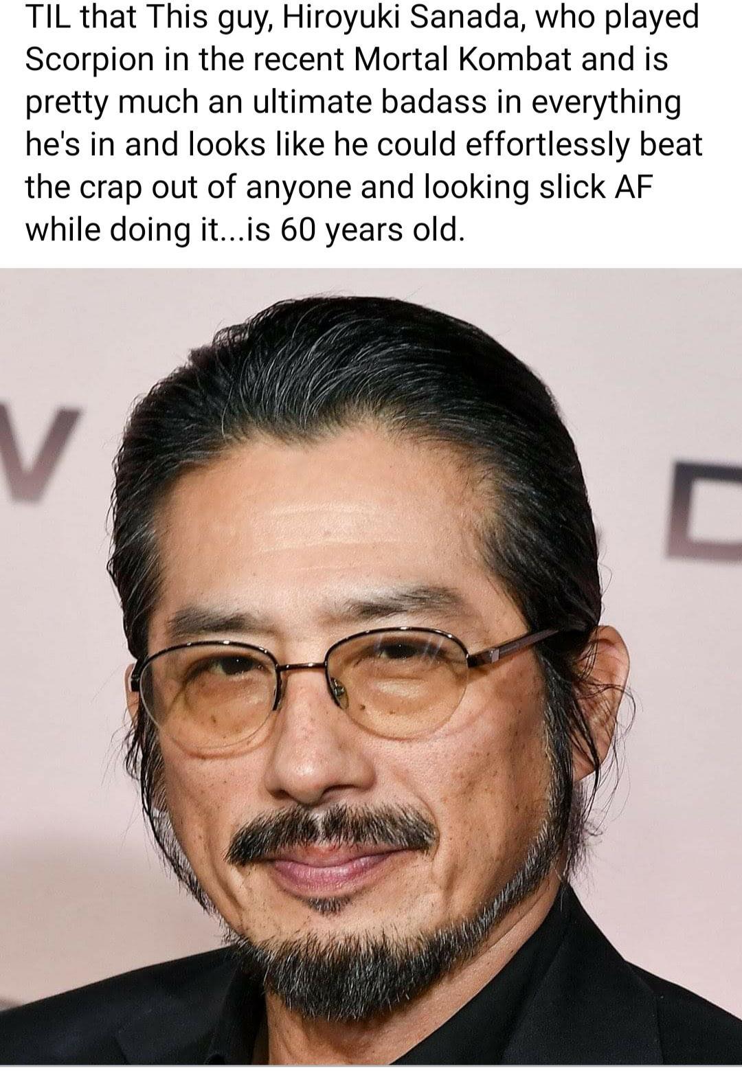 TIL that This guy Hiroyuki Sanada who played Scorpion in the recent Mortal Kombat and is pretty much an ultimate badass in everything hes in and looks like he could effortlessly beat the crap out of anyone and looking slick AF while doing itis 60 years old