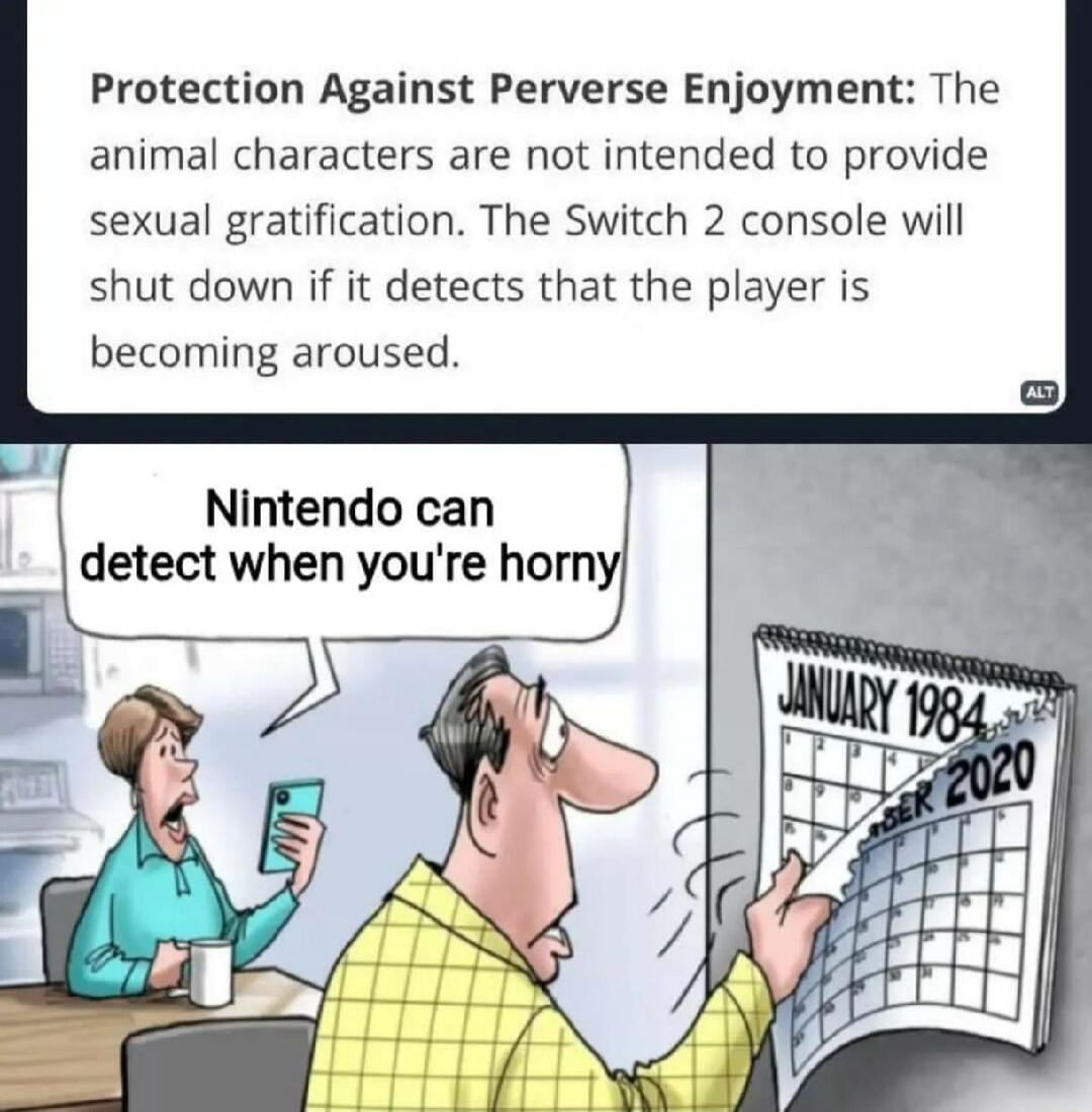 Protection Against Perverse Enjoyment: The animal characters are not intended to provide sexual gratification. The Switch 2 console will shut down if it detects that the player is becoming aroused. Nintendo can detect when you're horny.