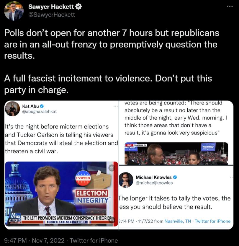 m Sawyer Hackett i Polls dont open for another 7 hours but republicans are in an all out frenzy to preemptively question the results A full fascist incitement to violence Dont put this party in charge longer it takes to tally the votes the ou shouid believe the result