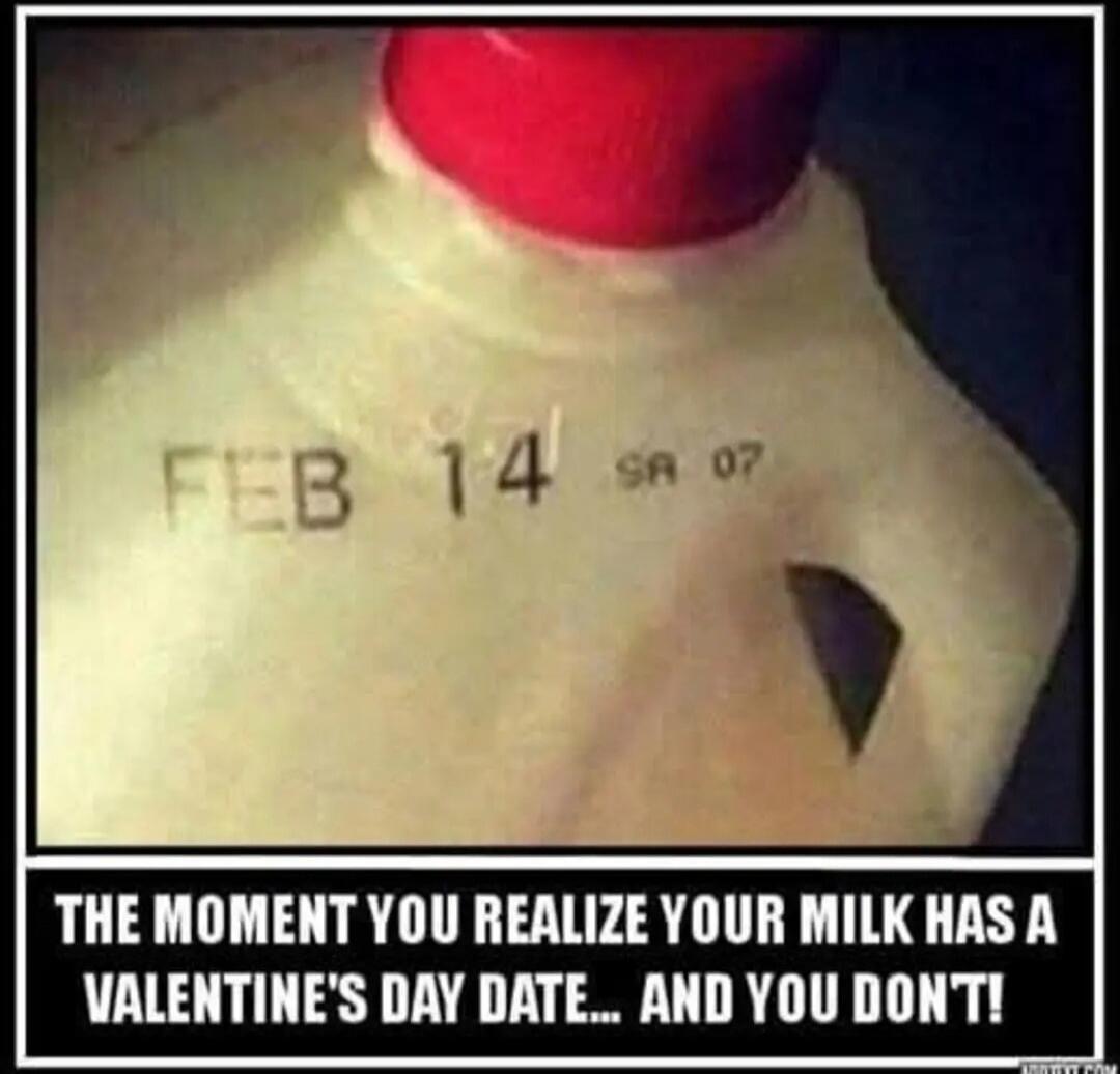 FEB 14 SA 07
THE MOMENT YOU REALIZE YOUR MILK HAS A VALENTINE'S DAY DATE... AND YOU DON'T!