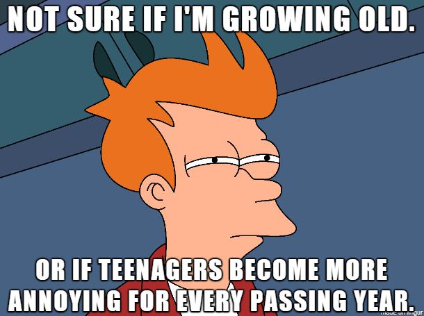 NOT SURE IF IM GROWING OLD ORIIF TEENAGERSIBECOME MORE ANNOYING FOREVERY PASSING YEAR