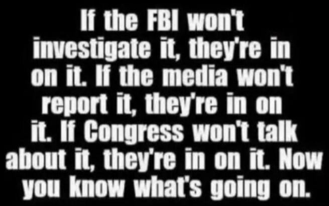 If the FBI won't investigate it, they're in on it. If the media won't report it, they're in on it. If Congress won't talk about it, they're in on it. Now you know what's going on.