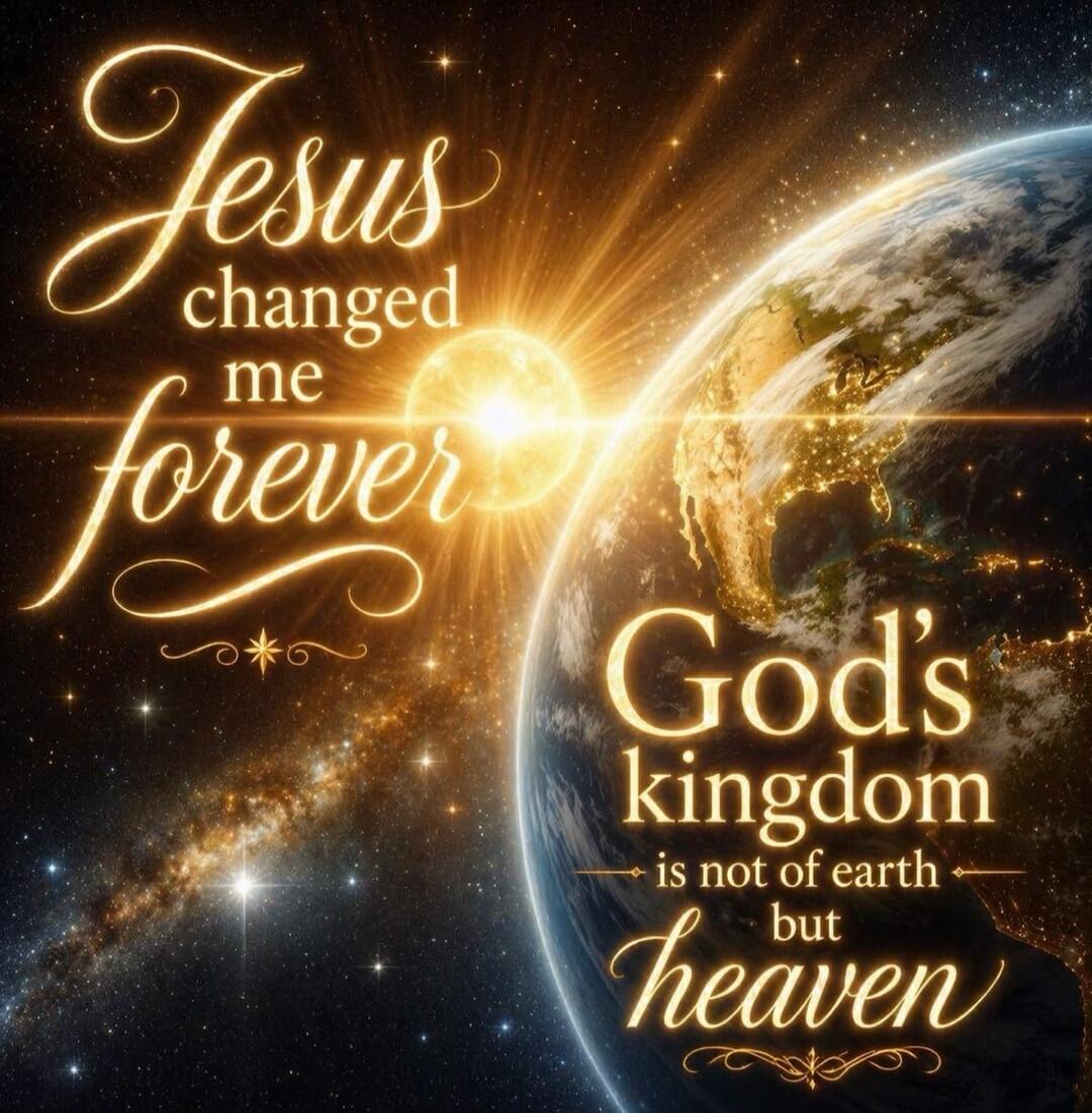 Jesus changed me forever. God's kingdom is not of earth but heaven.