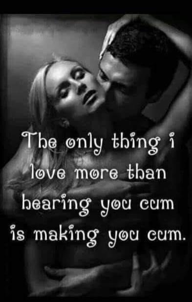The only thing I love more than hearing you cum is making you cum.