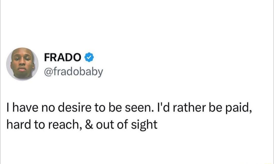 FRADO @fradobaby I have no desire to be seen. I'd rather be paid, hard to reach, & out of sight