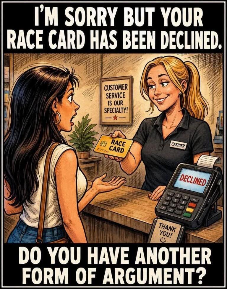 I'M SORRY BUT YOUR RACE CARD HAS BEEN DECLINED. CUSTOMER SERVICE IS OUR SPECIALTY! RACE CARD CASHIER DECLINED THANK YOU! DO YOU HAVE ANOTHER FORM OF ARGUMENT?