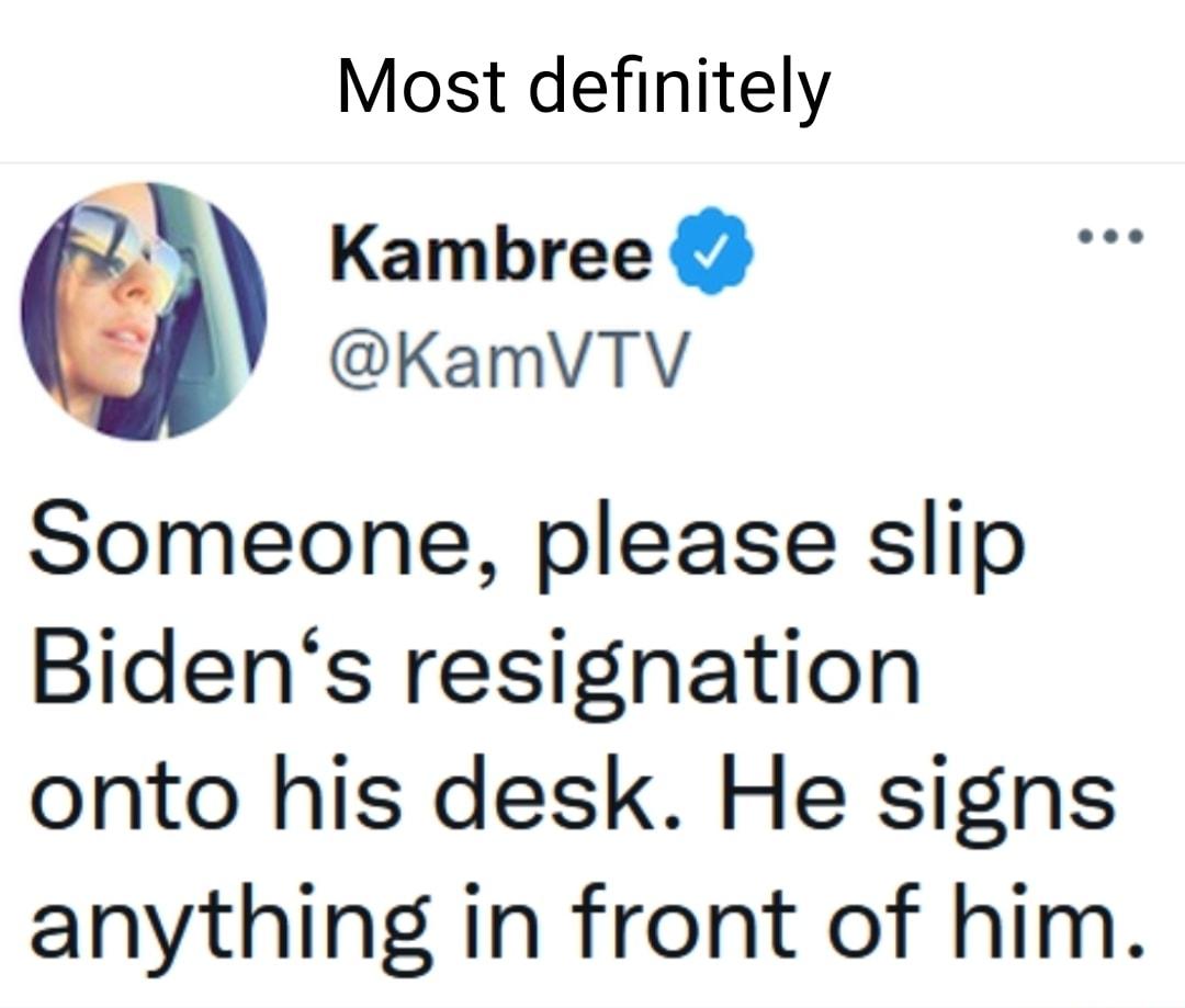 Most definitely 2 Kambree KamVTV Someone please slip Bidens resignation onto his desk He signs anything in front of him