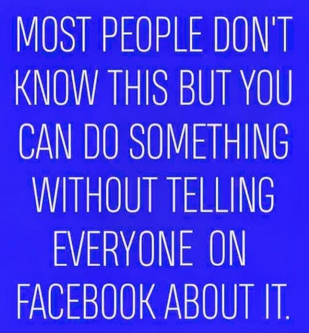 MOST PEOPLE DON'T KNOW THIS BUT YOU CAN DO SOMETHING WITHOUT TELLING EVERYONE ON FACEBOOK ABOUT IT.