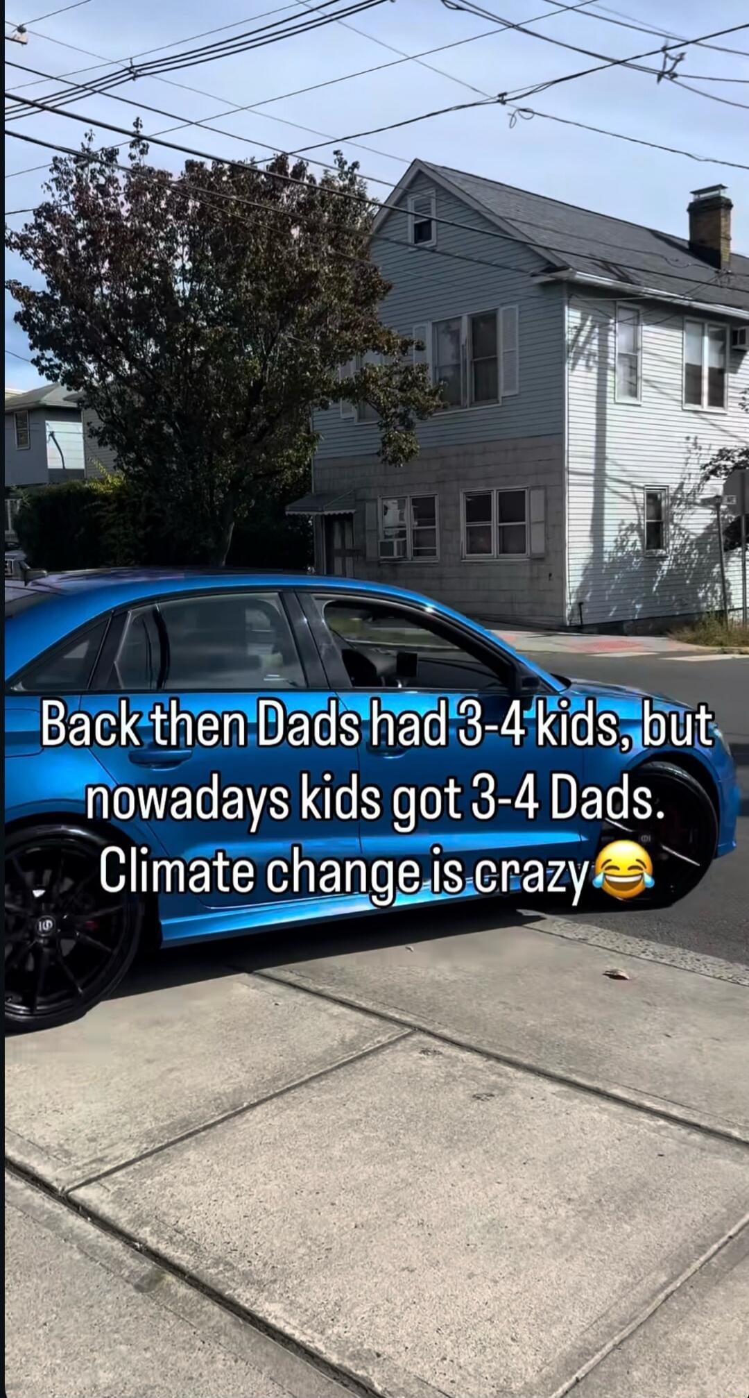 Back then Dads had 3-4 kids, but nowadays kids got 3-4 Dads. Climate change is crazy 😂