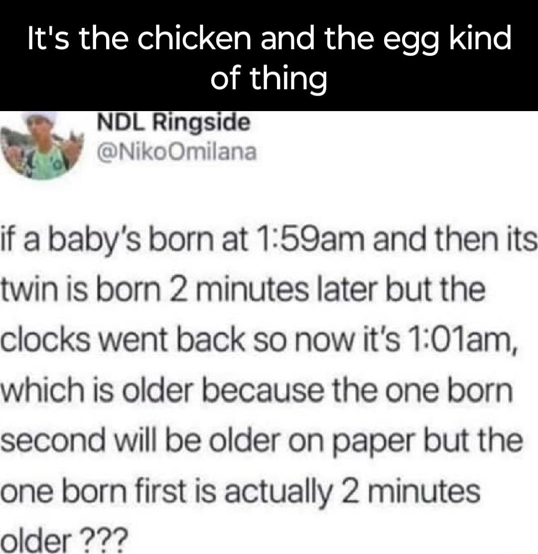 Its th en and the egg kind eRgllgle NDL Ringside if a babys born at 159am and then its twin is born 2 minutes later but the clocks went back so now its 101am which is older because the one born second will be older on paper but the one born first is actually 2 minutes older
