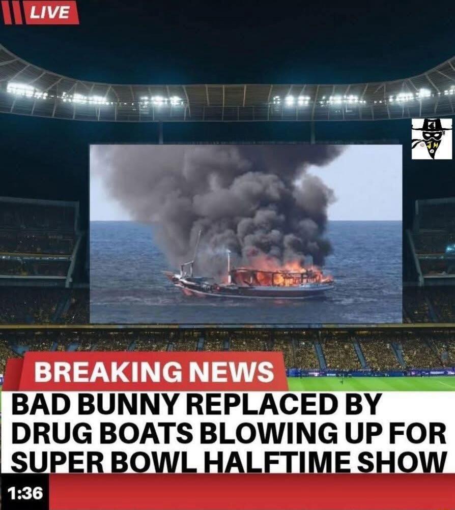 BREAKING NEWS BAD BUNNY REPLACED BY DRUG BOATS BLOWING UP FOR SUPER BOWL HALFTIME SHOW
Session ID: 1022343.