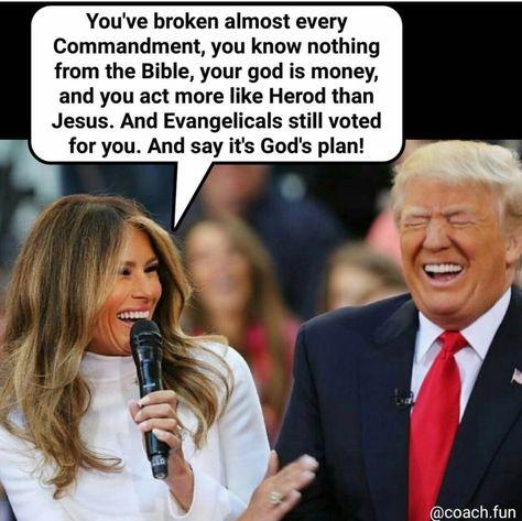 Youve broken almost every Commandment you know nothing from the Bible your god is money and you act more like Herod than Jesus And Evangelicals still voted for you And say its Gods plan coachfun