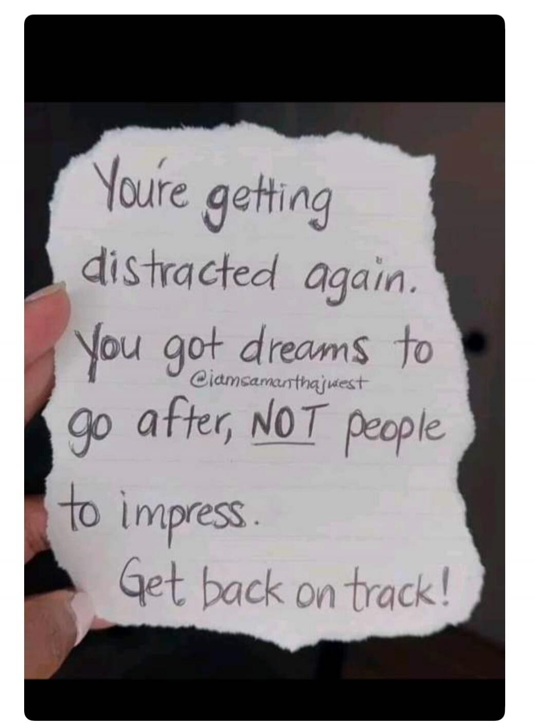 You're getting distracted again. You got dreams to go after, NOT people to impress. Get back on track!