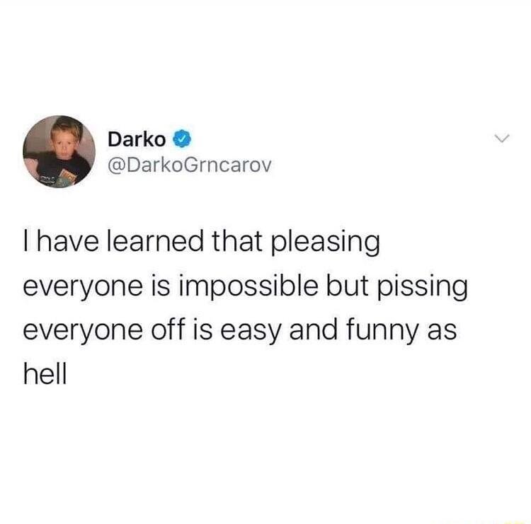 Darko DarkoGrncarov have learned that pleasing everyone is impossible but pissing everyone off is easy and funny as hell