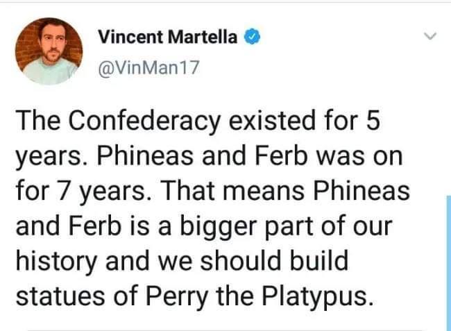 Vincent Martella VinMan17 The Confederacy existed for 5 years Phineas and Ferb was on for 7 years That means Phineas and Ferb is a bigger part of our history and we should build statues of Perry the Platypus