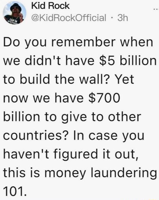Kid Rock KidRockOfficial 3h Do you remember when we didnt have 5 billion to build the wall Yet now we have 700 billion to give to other countries In case you havent figured it out this is money laundering 1015