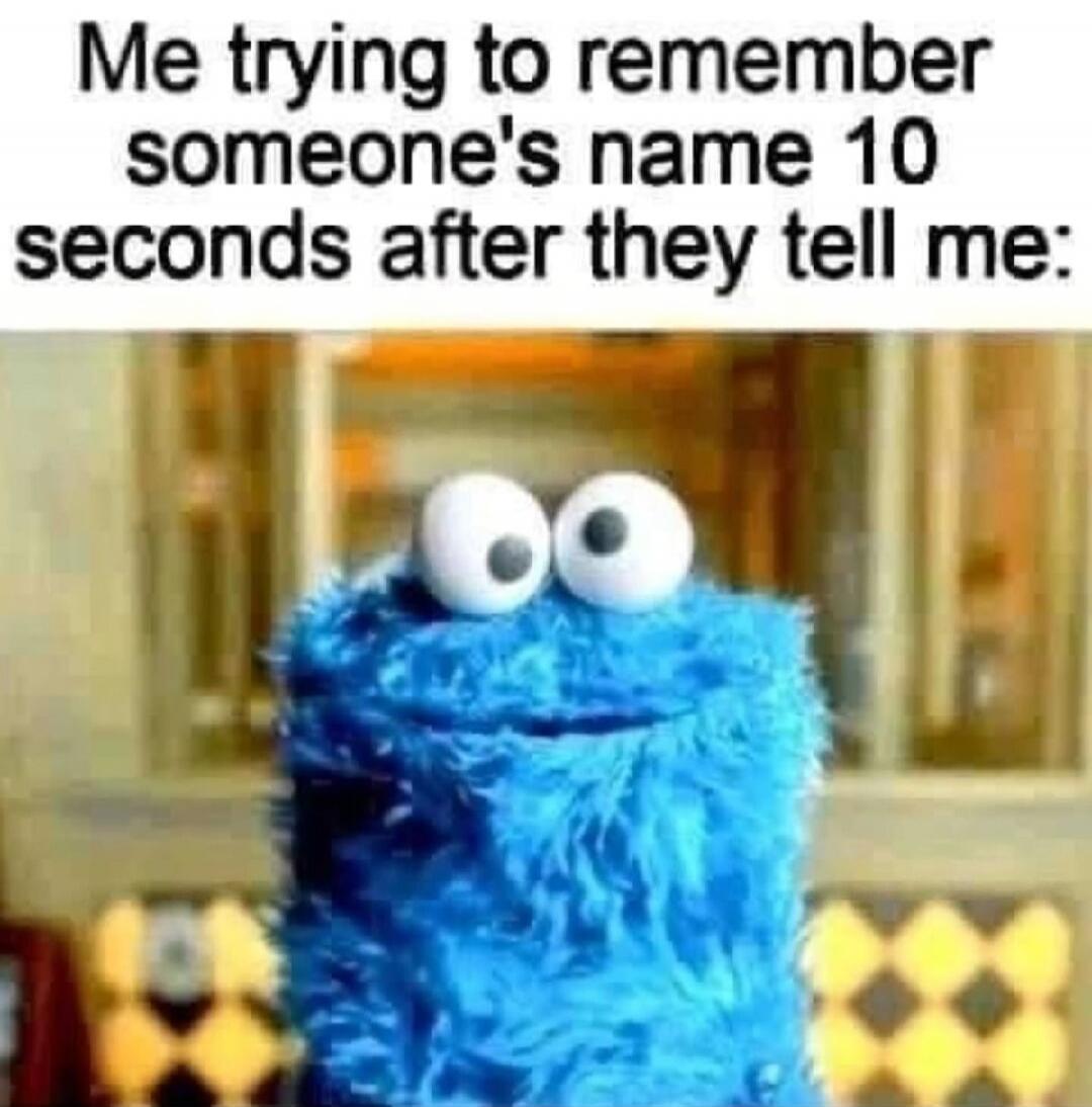 Me trying to remember someone's name 10 seconds after they tell me: