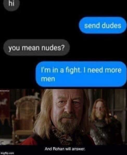 hi
send dudes
you mean nudes?
I'm in a fight. I need more men
And Rohan will answer,