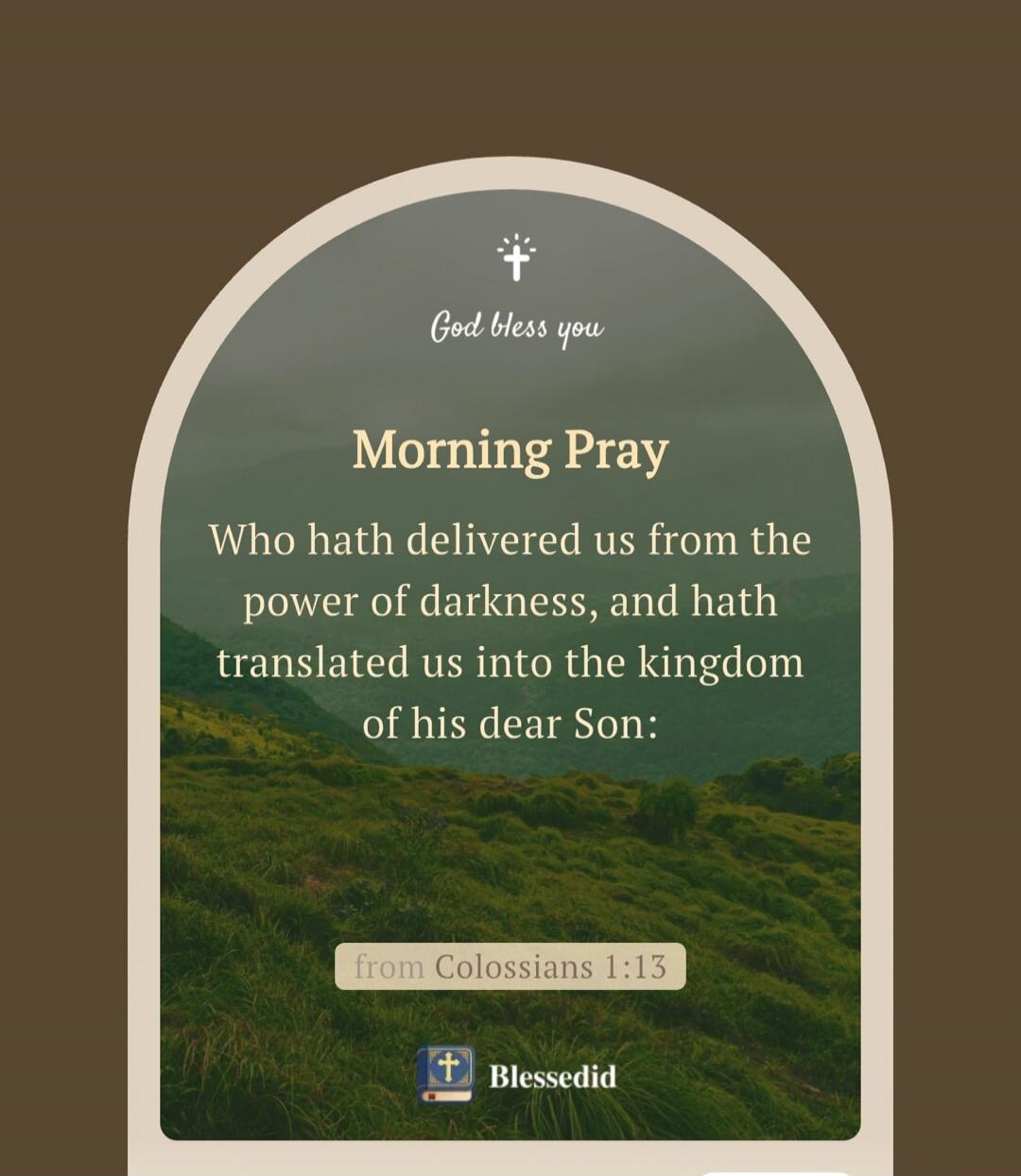 God bless you Morning Pray Who hath delivered us from the power of darkness, and hath translated us into the kingdom of his dear Son: from Colossians 1:13 Blessedid