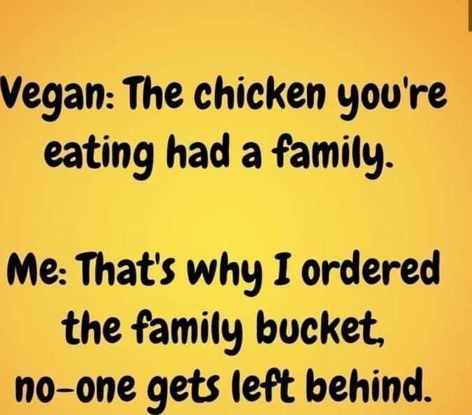 Vegan The chicken youre eating had a family Me Thats why I ordered the family bucket no one gets left behind