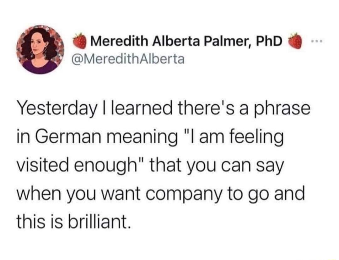 Meredith Alberta Palmer PhD MeredithAlberta Yesterday learned theres a phrase in German meaning l am feeling visited enough that you can say when you want company to go and this is brilliant