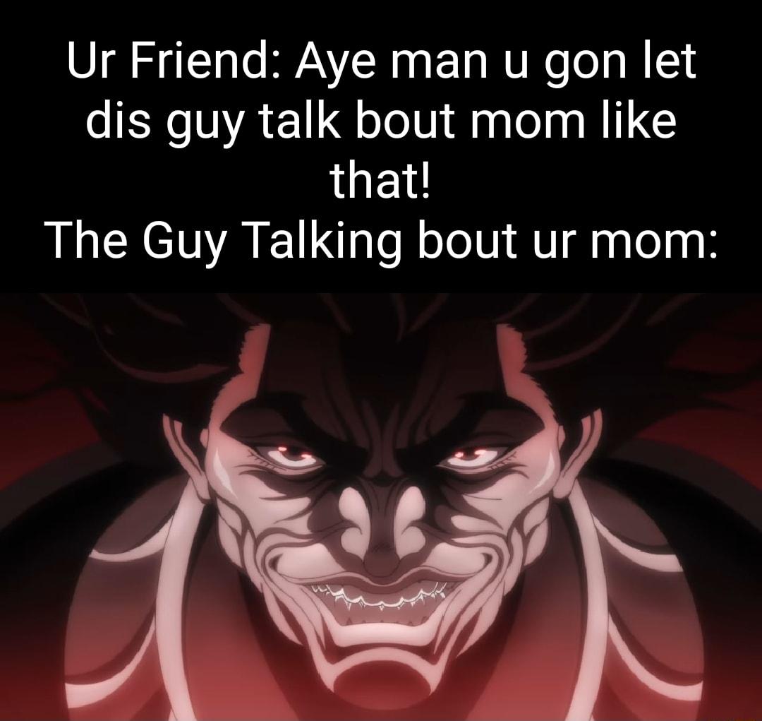 Ur Friend Aye man u gon let dis guy talk bout mom like that The Guy Talking bout ur mom